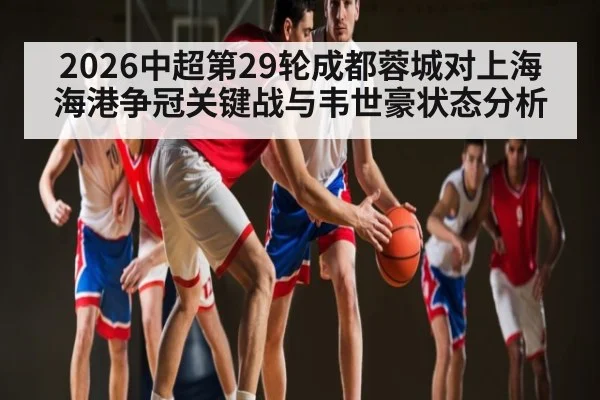 2026中超第29轮成都蓉城对上海海港争冠关键战与韦世豪状态分析