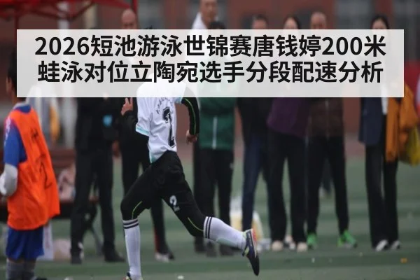 2026短池游泳世锦赛唐钱婷200米蛙泳对位立陶宛选手分段配速分析
