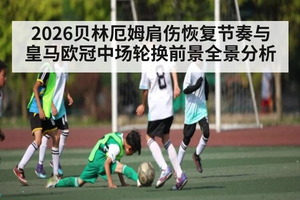 2026贝林厄姆肩伤恢复节奏与皇马欧冠中场轮换前景全景分析