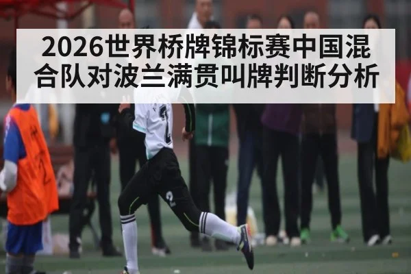 2026世界桥牌锦标赛中国混合队对波兰满贯叫牌判断分析
